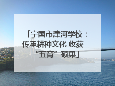 宁国市津河学校：传承耕种文化 收获“五育”硕果