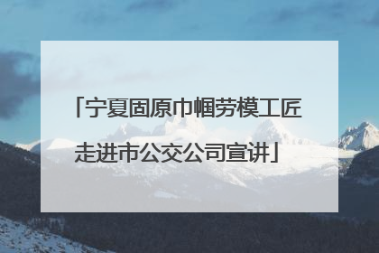 宁夏固原巾帼劳模工匠走进市公交公司宣讲