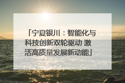 宁夏银川：智能化与科技创新双轮驱动 激活高质量发展新动能