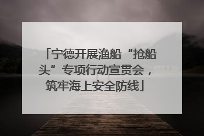 宁德开展渔船“抢船头”专项行动宣贯会，筑牢海上安全防线
