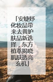 安婕妤化妆品带来去黄护肤品新选择，东方植萃揭晓肌肤透亮玄机