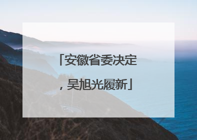 安徽省委决定，吴旭光履新