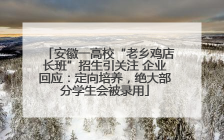 安徽一高校“老乡鸡店长班”招生引关注 企业回应：定向培养，绝大部分学生会被录用