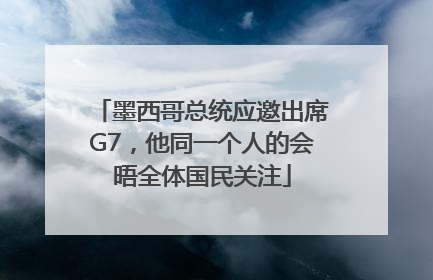墨西哥总统应邀出席G7，他同一个人的会晤全体国民关注