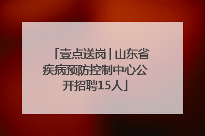 壹点送岗│山东省疾病预防控制中心公开招聘15人