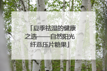 夏季祛湿的健康之选——自然阳光纤薏压片糖果