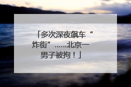 多次深夜飙车“炸街”……北京一男子被拘！