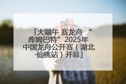 大端午 赛龙舟 “库姆巴特”2025年中国龙舟公开赛（湖北·仙桃站）开幕