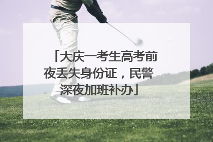大庆一考生高考前夜丢失身份证，民警深夜加班补办