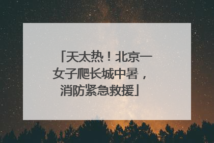 天太热！北京一女子爬长城中暑，消防紧急救援