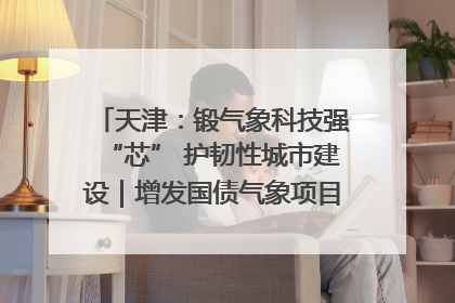 天津：锻气象科技强“芯” 护韧性城市建设｜增发国债气象项目落地见效系列报道