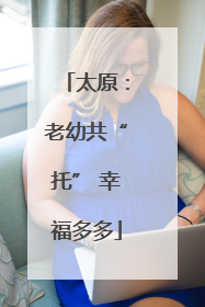 太原：老幼共“托” 幸福多多