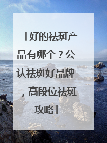 好的祛斑产品有哪个？公认祛斑好品牌，高段位祛斑攻略