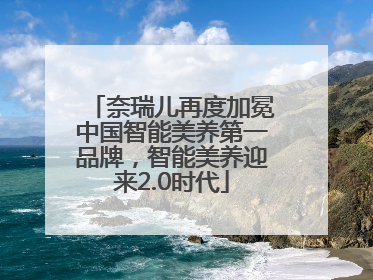 奈瑞儿再度加冕中国智能美养第一品牌，智能美养迎来2.0时代