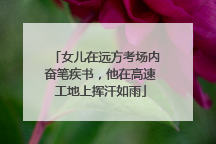 女儿在远方考场内奋笔疾书，他在高速工地上挥汗如雨