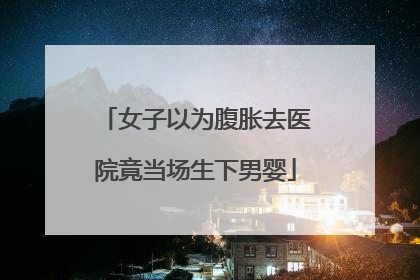 女子以为腹胀去医院竟当场生下男婴