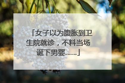 女子以为腹胀到卫生院就诊，不料当场诞下男婴……