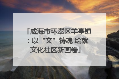 威海市环翠区羊亭镇：以“文”铸魂 绘就文化社区新画卷