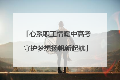 心系职工情暖中高考 守护梦想扬帆新起航