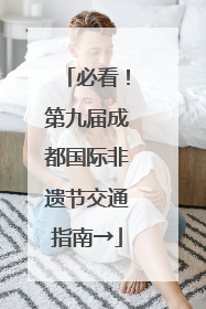 必看！第九届成都国际非遗节交通指南→