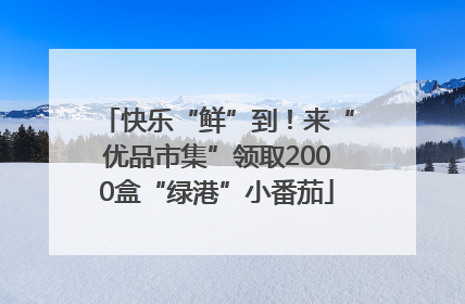 快乐“鲜”到！来“优品市集”领取2000盒“绿港”小番茄