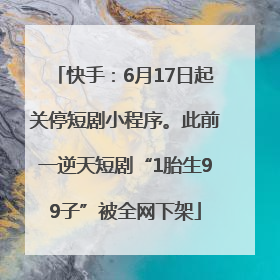 快手：6月17日起关停短剧小程序。此前一逆天短剧“1胎生99子”被全网下架