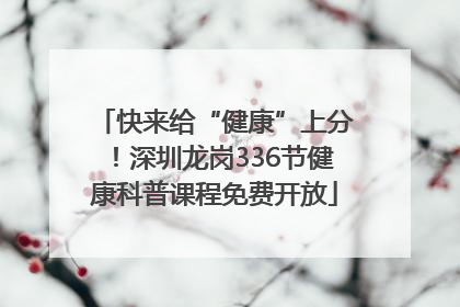 快来给“健康”上分！深圳龙岗336节健康科普课程免费开放