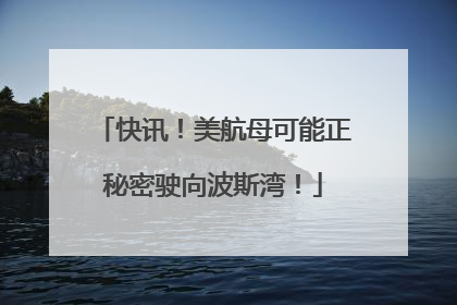 快讯！美航母可能正秘密驶向波斯湾！