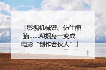 影视机械臂、仿生熊猫……AI摇身一变成电影“创作合伙人”