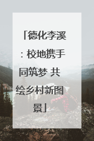 德化李溪：校地携手同筑梦 共绘乡村新图景