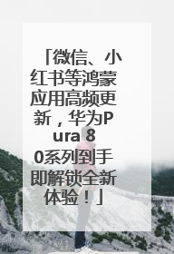 微信、小红书等鸿蒙应用高频更新，华为Pura 80系列到手即解锁全新体验！