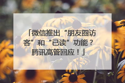 微信推出“朋友圈访客”和“已读”功能？腾讯高管回应！