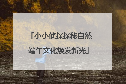 小小侦探探秘自然 端午文化焕发新光