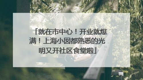 就在市中心！开业就爆满！上海小囡都熟悉的光明又开社区食堂啦