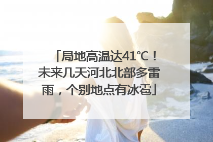局地高温达41℃！未来几天河北北部多雷雨，个别地点有冰雹