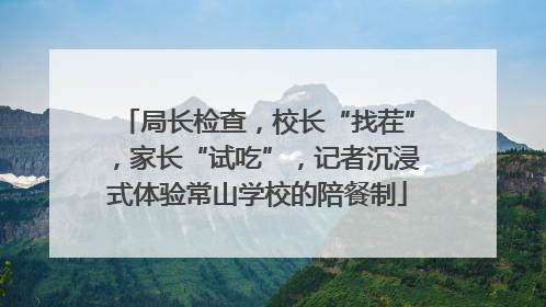 局长检查，校长“找茬”，家长“试吃”，记者沉浸式体验常山学校的陪餐制