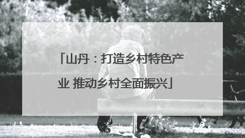 山丹：打造乡村特色产业 推动乡村全面振兴