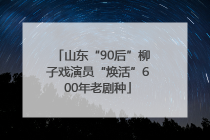 山东“90后”柳子戏演员“焕活”600年老剧种