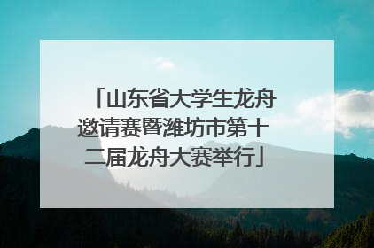 山东省大学生龙舟邀请赛暨潍坊市第十二届龙舟大赛举行