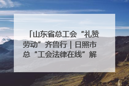 山东省总工会“礼赞劳动”齐鲁行｜日照市总“工会法律在线”解决职工愁“薪”事