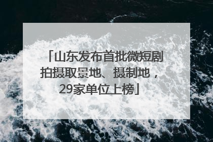 山东发布首批微短剧拍摄取景地、摄制地，29家单位上榜