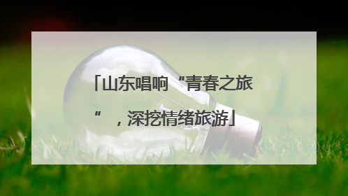 山东唱响“青春之旅”，深挖情绪旅游