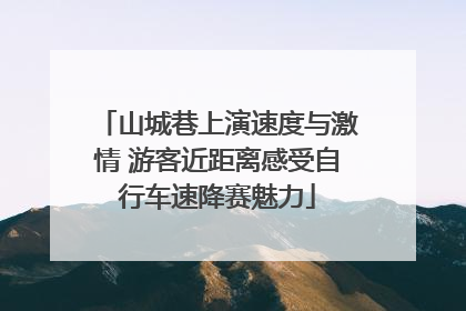 山城巷上演速度与激情 游客近距离感受自行车速降赛魅力
