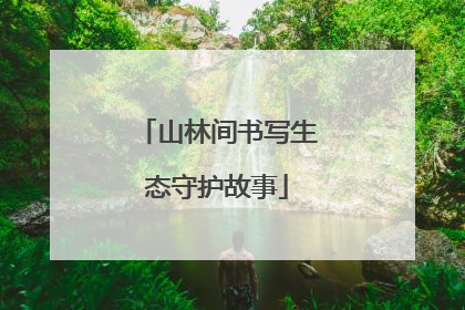 山林间书写生态守护故事