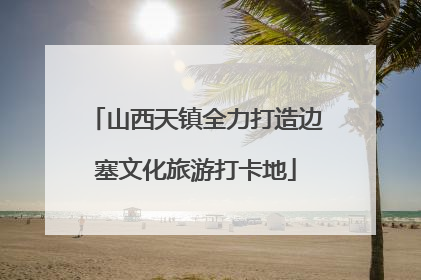 山西天镇全力打造边塞文化旅游打卡地