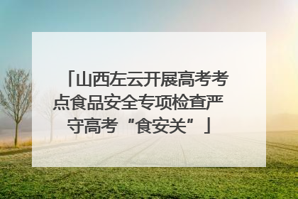 山西左云开展高考考点食品安全专项检查严守高考“食安关”