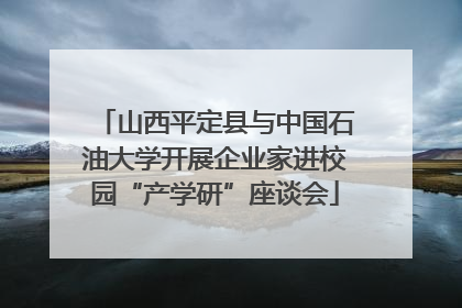 山西平定县与中国石油大学开展企业家进校园“产学研”座谈会
