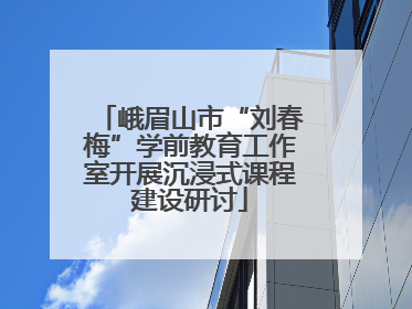 峨眉山市“刘春梅”学前教育工作室开展沉浸式课程建设研讨