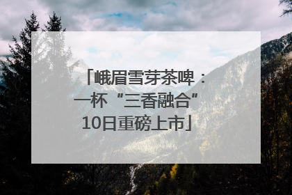 峨眉雪芽茶啤：一杯“三香融合”10日重磅上市