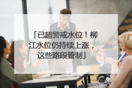 已超警戒水位！柳江水位仍持续上涨，这些路段管制